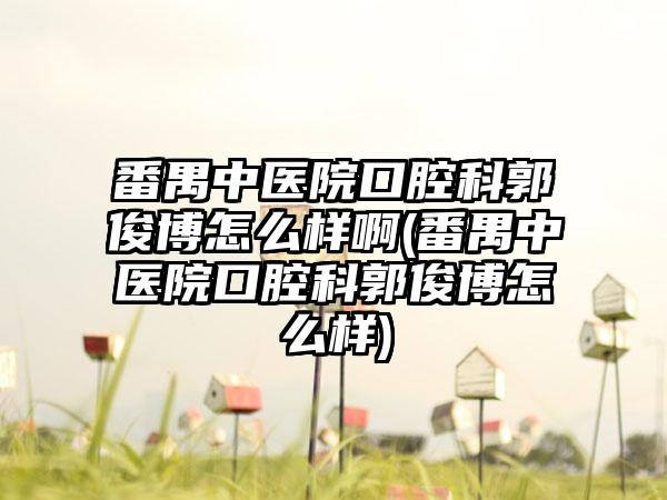 番禺中医院口腔科郭俊博怎么样啊(番禺中医院口腔科郭俊博怎么样)