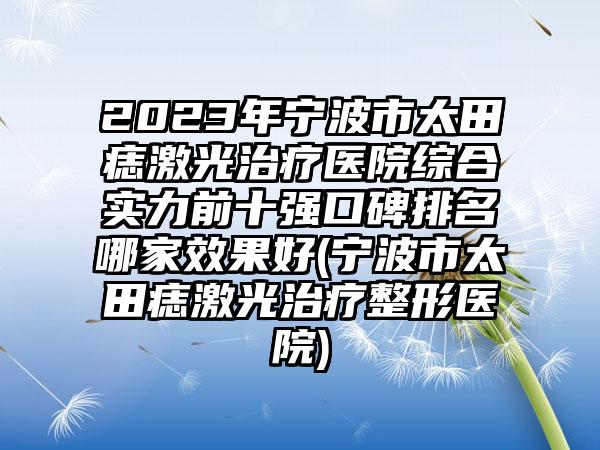 2023年宁波市太田痣激光治疗医院综合实力前十强口碑排名哪家成果好(宁波市太田痣激光治疗整形医院)