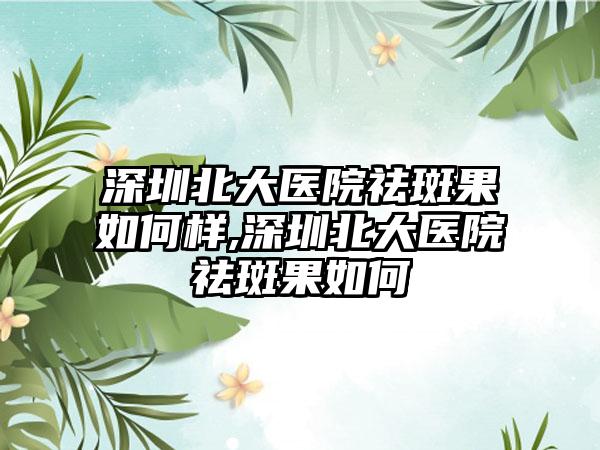 深圳北大医院祛斑果如何样,深圳北大医院祛斑果如何