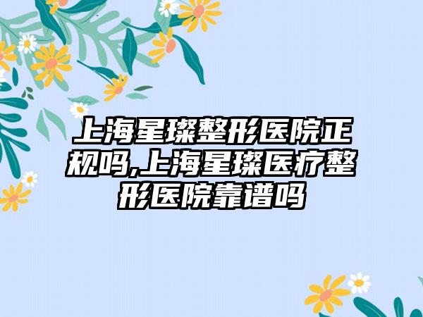 上海星璨整形医院正规吗,上海星璨医疗整形医院靠谱吗