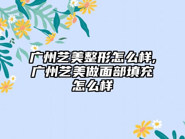 广州艺美整形怎么样,广州艺美做面部填充怎么样