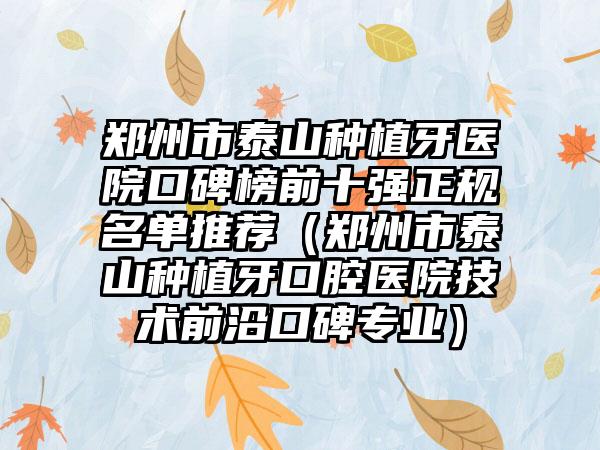 郑州市泰山种植牙医院口碑榜前十强正规名单推荐（郑州市泰山种植牙口腔医院技术前沿口碑正规）