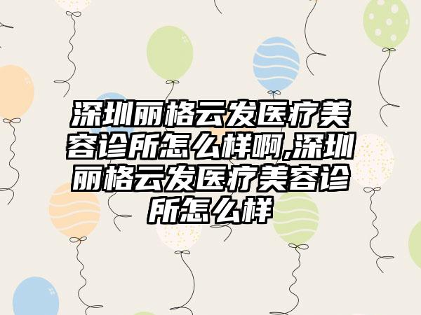 深圳丽格云发医疗美容诊所怎么样啊,深圳丽格云发医疗美容诊所怎么样