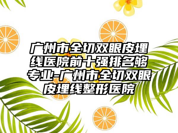 广州市全切双眼皮埋线医院前十强排名够正规-广州市全切双眼皮埋线整形医院