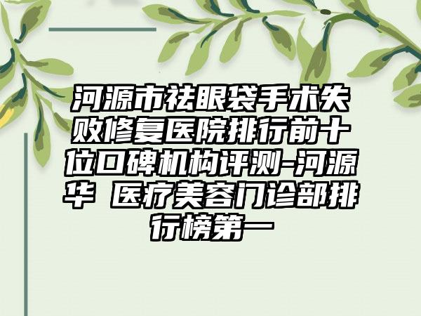 河源市祛眼袋手术失败修复医院排行前十位口碑机构评测-河源华媄医疗美容门诊部排行榜第一