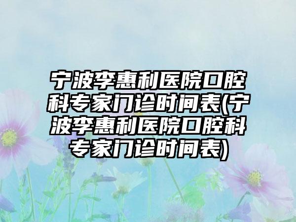 宁波李惠利医院口腔科骨干医生门诊时间表(宁波李惠利医院口腔科骨干医生门诊时间表)