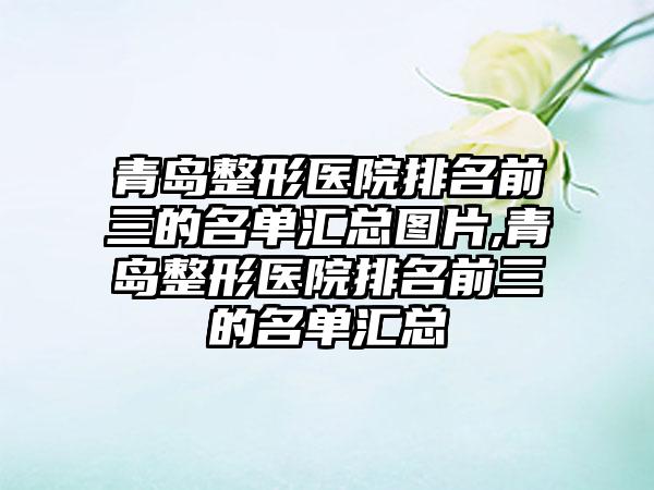 青岛整形医院排名前三的名单汇总图片,青岛整形医院排名前三的名单汇总