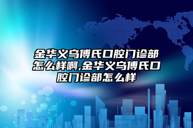 金华义乌傅氏口腔门诊部怎么样啊,金华义乌傅氏口腔门诊部怎么样