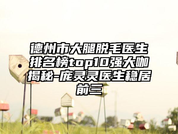 德州市大腿脱毛医生排名榜top10强大咖揭秘-庞灵灵医生稳居前三