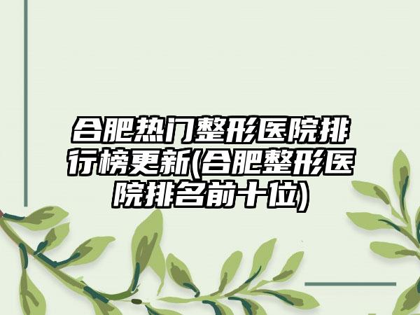 合肥热门整形医院排行榜更新(合肥整形医院排名前十位)