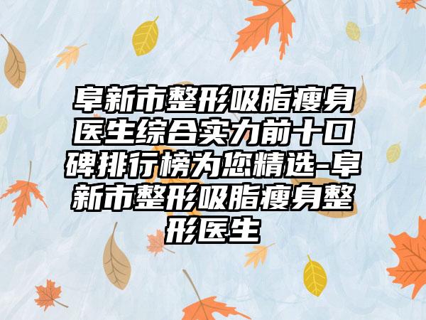 阜新市整形吸脂瘦身医生综合实力前十口碑排行榜为您精选-阜新市整形吸脂瘦身整形医生