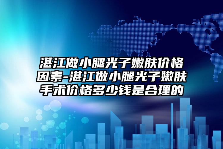 湛江做小腿光子嫩肤价格因素-湛江做小腿光子嫩肤手术价格多少钱是合理的