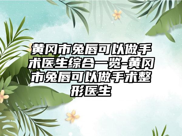 黄冈市兔唇可以做手术医生综合一览-黄冈市兔唇可以做手术整形医生