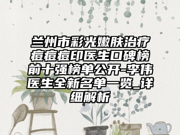 兰州市彩光嫩肤治疗痘痘痘印医生口碑榜前十强榜单公开-李伟医生全新名单一览_详细解析