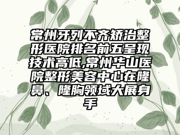 常州牙列不齐矫治整形医院排名前五呈现技术高低,常州华山医院整形美容中心在隆鼻、隆胸领域大展身手