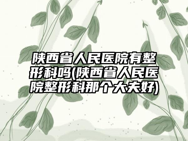 陕西省人民医院有整形科吗(陕西省人民医院整形科那个大夫好)