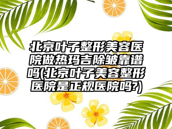 北京叶子整形美容医院做热玛吉除皱靠谱吗(北京叶子美容整形医院是正规医院吗?)