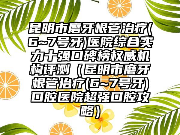 昆明市磨牙根管治疗(6~7号牙)医院综合实力十强口碑榜权威机构评测（昆明市磨牙根管治疗(6~7号牙)口腔医院超强口腔攻略）