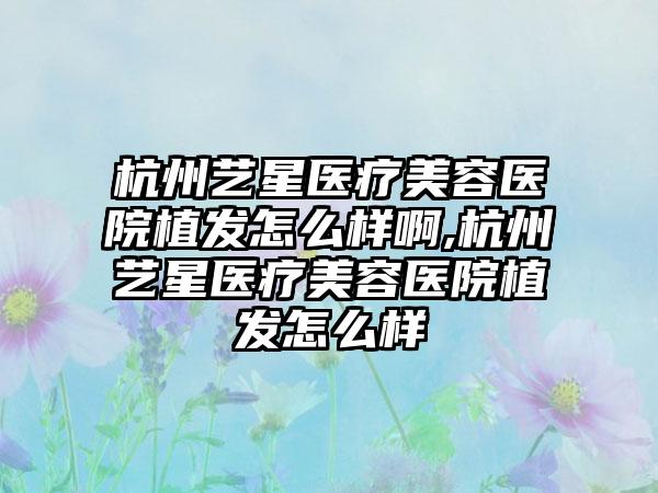 杭州艺星医疗美容医院植发怎么样啊,杭州艺星医疗美容医院植发怎么样