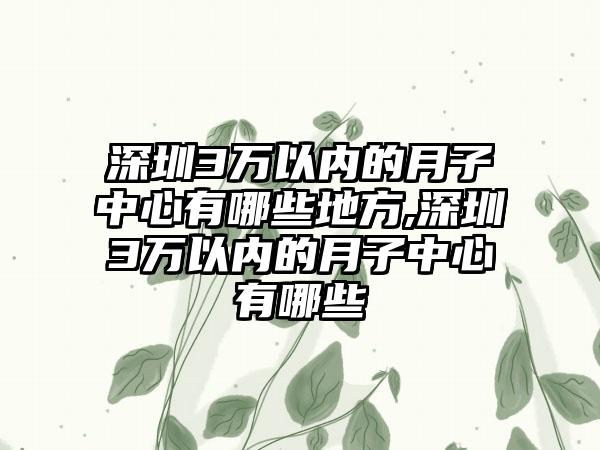 深圳3万以内的月子中心有哪些地方,深圳3万以内的月子中心有哪些