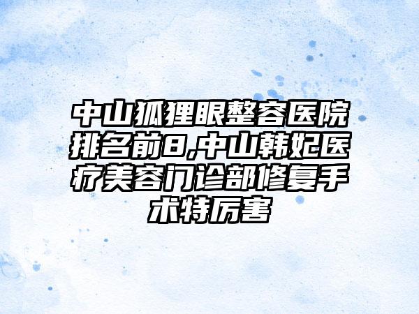 中山狐狸眼整容医院排名前8,中山韩妃医疗美容门诊部修复手术特厉害