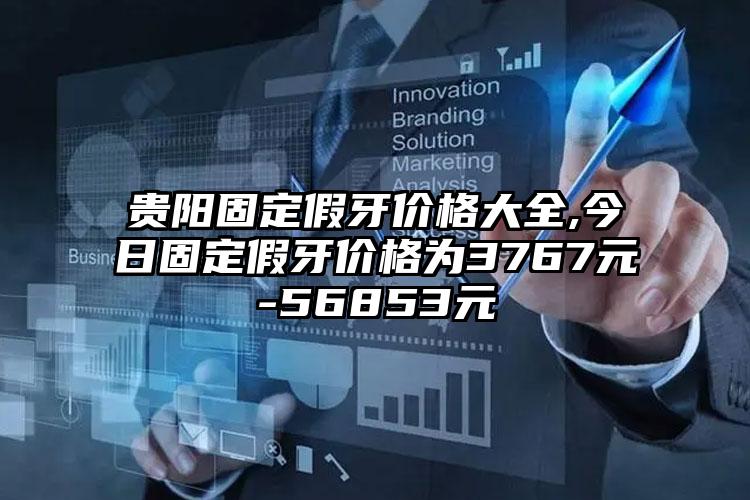 贵阳固定假牙价格大全,今日固定假牙价格为3767元-56853元