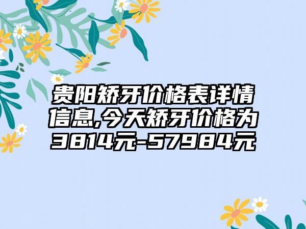 贵阳矫牙价格表详情信息,今天矫牙价格为3814元-57984元