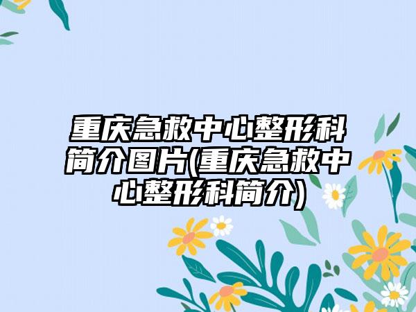 重庆急救中心整形科简介图片(重庆急救中心整形科简介)