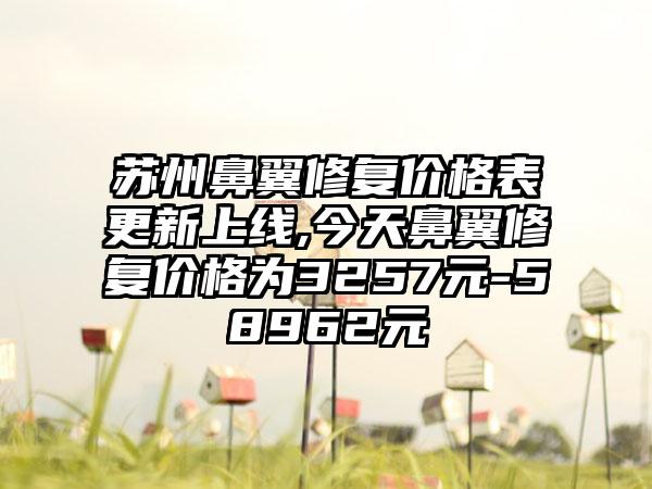 苏州鼻翼修复价格表更新上线,今天鼻翼修复价格为3257元-58962元