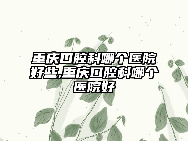 重庆口腔科哪个医院好些,重庆口腔科哪个医院好