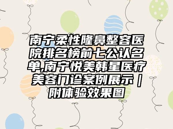 南宁柔性隆鼻整容医院排名榜前七公认名单,南宁悦美韩星医疗美容门诊实例展示｜附体验成果图