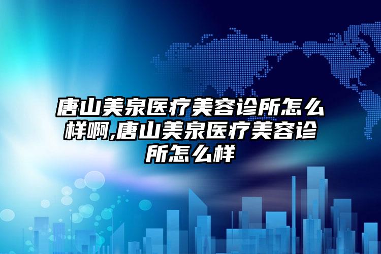 唐山美泉医疗美容诊所怎么样啊,唐山美泉医疗美容诊所怎么样