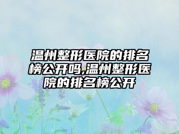 温州整形医院的排名榜公开吗,温州整形医院的排名榜公开