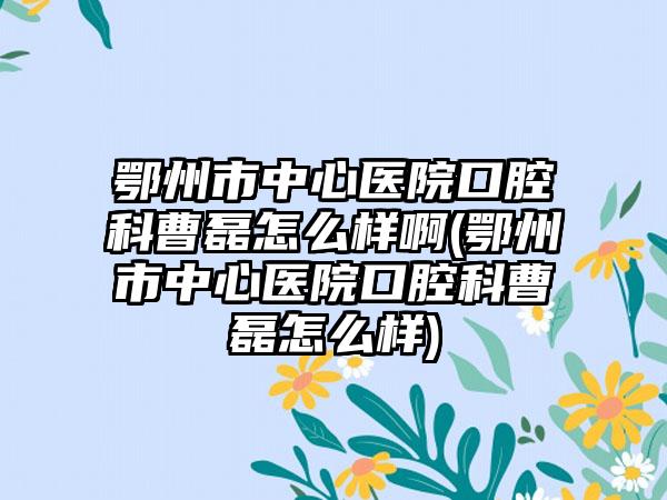 鄂州市中心医院口腔科曹磊怎么样啊(鄂州市中心医院口腔科曹磊怎么样)