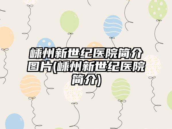 嵊州新世纪医院简介图片(嵊州新世纪医院简介)