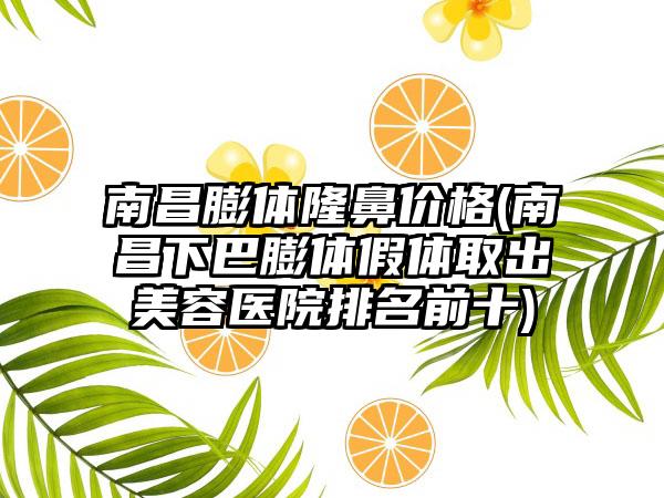 南昌膨体隆鼻价格(南昌下巴膨体假体取出美容医院排名前十)