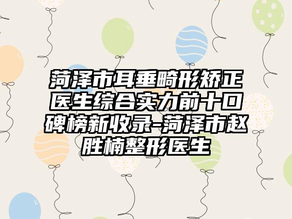 菏泽市耳垂畸形矫正医生综合实力前十口碑榜新收录-菏泽市赵胜楠整形医生