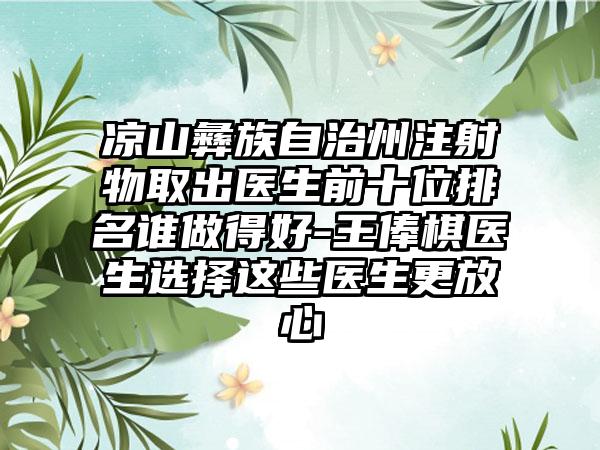 凉山彝族自治州注射物取出医生前十位排名谁做得好-王俸棋医生选择这些医生更放心