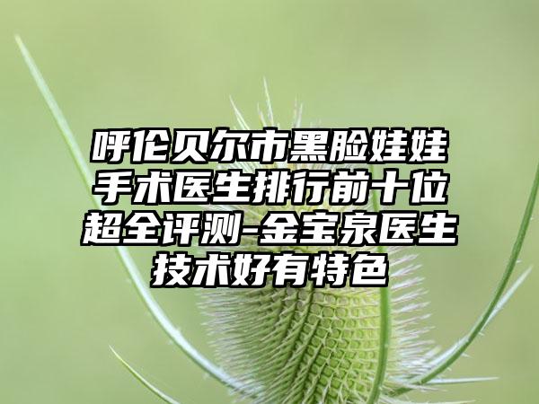 呼伦贝尔市黑脸娃娃手术医生排行前十位超全评测-金宝泉医生技术好有特色