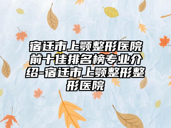 宿迁市上颚整形医院前十佳排名榜正规介绍-宿迁市上颚整形整形医院