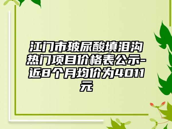 江门市玻尿酸填泪沟热门项目价格表公示-近8个月均价为4011元