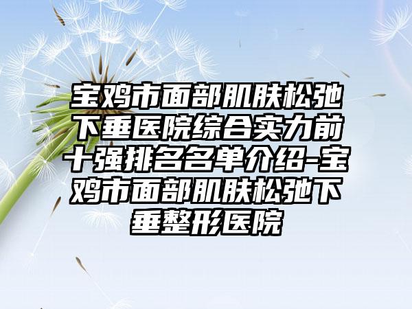 宝鸡市面部肌肤松弛下垂医院综合实力前十强排名名单介绍-宝鸡市面部肌肤松弛下垂整形医院