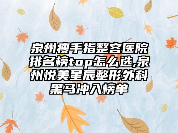 泉州瘦手指整容医院排名榜top怎么选,泉州悦美星辰整形外科黑马冲入榜单