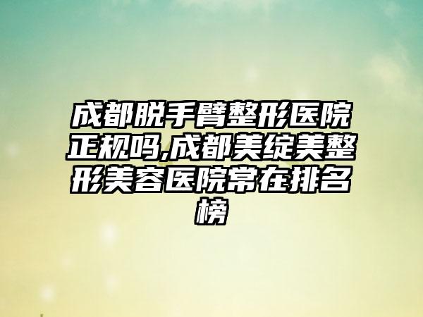 成都脱手臂整形医院正规吗,成都美绽美整形美容医院常在排名榜