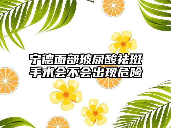 宁德面部玻尿酸祛斑手术会不会出现危险