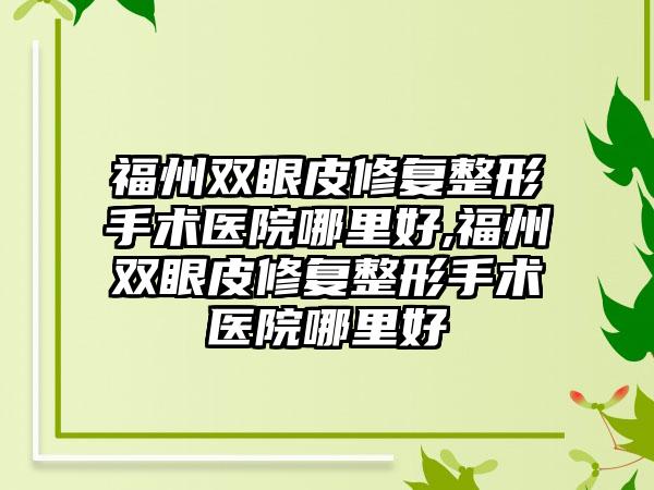 福州双眼皮修复整形手术医院哪里好,福州双眼皮修复整形手术医院哪里好