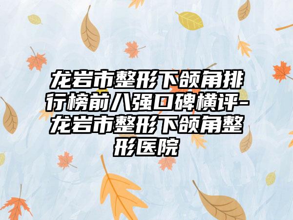 龙岩市整形下颌角排行榜前八强口碑横评-龙岩市整形下颌角整形医院