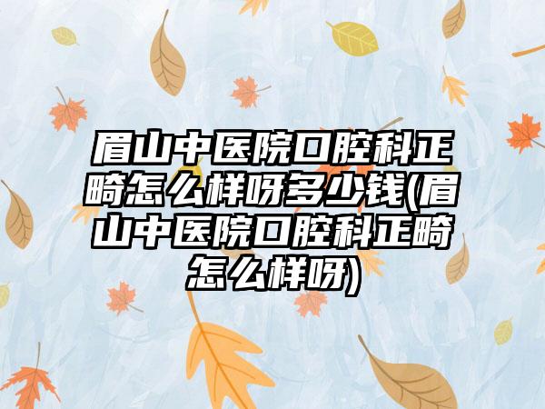 眉山中医院口腔科正畸怎么样呀多少钱(眉山中医院口腔科正畸怎么样呀)