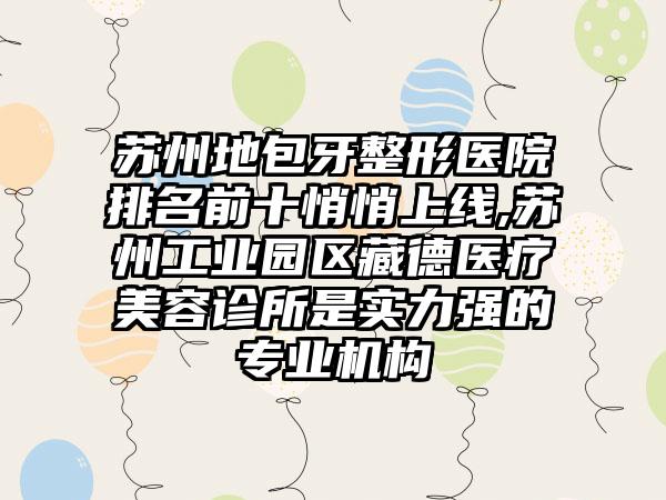 苏州地包牙整形医院排名前十悄悄上线,苏州工业园区藏德医疗美容诊所是实力强的正规机构