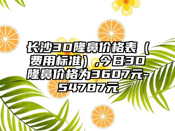 长沙3D隆鼻价格表（费用标准）,今日3D隆鼻价格为3607元-54787元